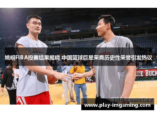 姚明FIBA投票结果揭晓 中国篮球巨星荣膺历史性荣誉引发热议