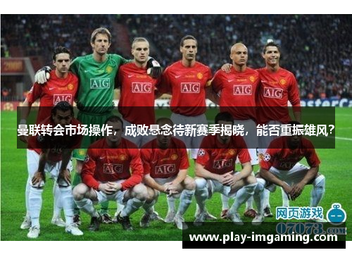 曼联转会市场操作，成败悬念待新赛季揭晓，能否重振雄风？