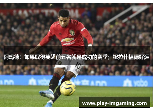 阿玛德：如果取得英超前五名就是成功的赛季；祝拉什福德好运