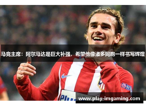 马竞主席：阿尔马达是巨大补强，希望他像诸多同胞一样书写辉煌