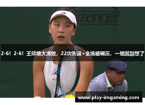 2-6！2-6！王欣瑜大溃败，22次失误+全场被碾压，一姐就别想了
